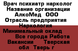 Врач психиатр-нарколог › Название организации ­ АлкоМед, ООО › Отрасль предприятия ­ Наркология › Минимальный оклад ­ 90 000 - Все города Работа » Вакансии   . Тверская обл.,Тверь г.